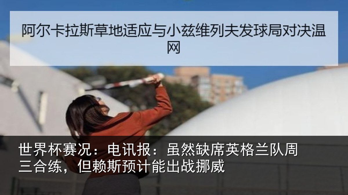 世界杯赛况：电讯报：虽然缺席英格兰队周三合练，但赖斯预计能出战挪威