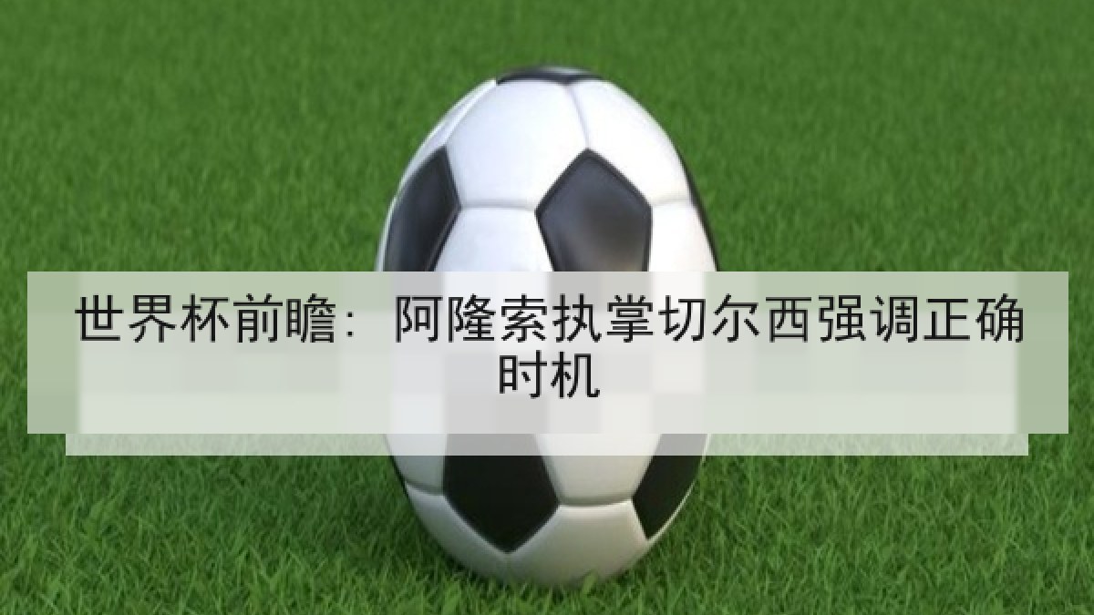 世界杯前瞻: 阿隆索执掌切尔西强调正确时机 世界杯前瞻: 阿隆索执掌切尔西强调正确时机