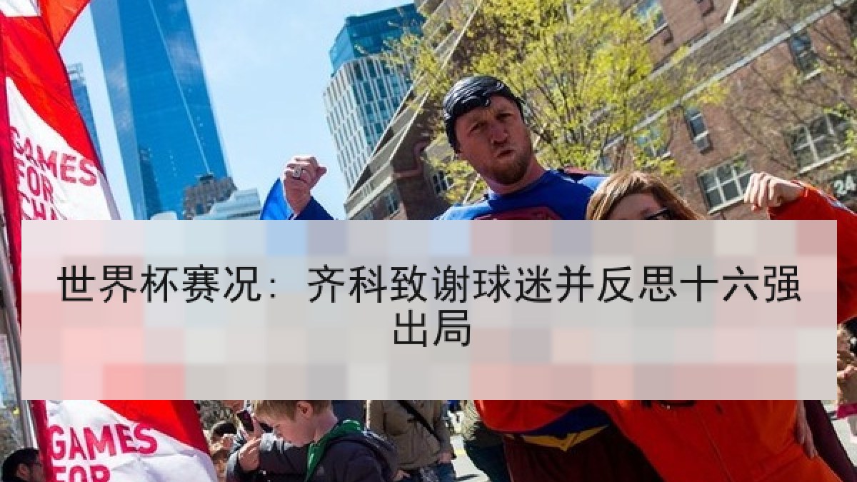 世界杯赛况: 齐科致谢球迷并反思十六强出局 世界杯赛况: 齐科致谢球迷并反思十六强出局