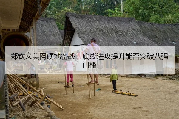 郑钦文美网硬地备战：底线进攻提升能否突破八强门槛