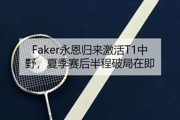 Faker永恩归来激活T1中野，夏季赛后半程破局在即