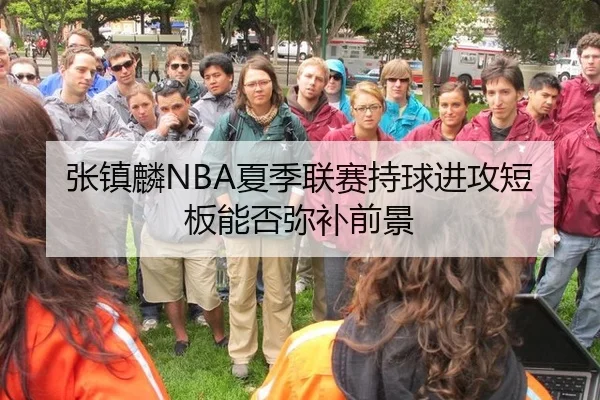 张镇麟NBA夏季联赛持球进攻短板能否弥补前景