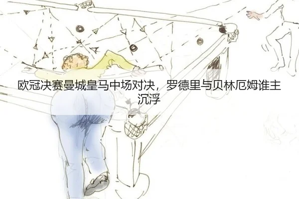 欧冠决赛曼城皇马中场对决，罗德里与贝林厄姆谁主沉浮