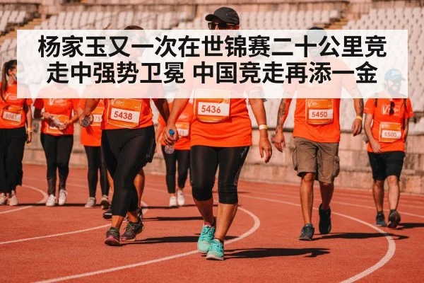 杨家玉又一次在世锦赛二十公里竞走中强势卫冕 中国竞走再添一金