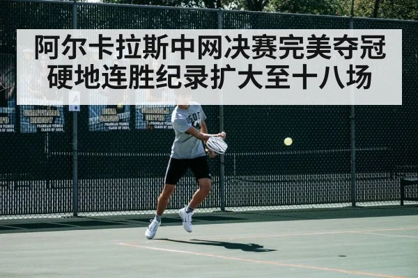 阿尔卡拉斯中网决赛完美夺冠 硬地连胜纪录扩大至十八场