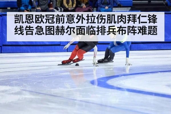 凯恩欧冠前意外拉伤肌肉拜仁锋线告急图赫尔面临排兵布阵难题