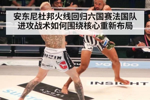 安东尼杜邦火线回归六国赛法国队进攻战术如何围绕核心重新布局