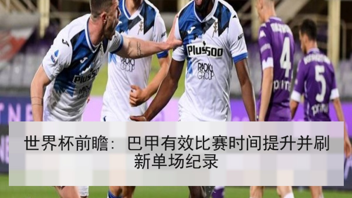 世界杯前瞻: 巴甲有效比赛时间提升并刷新单场纪录
