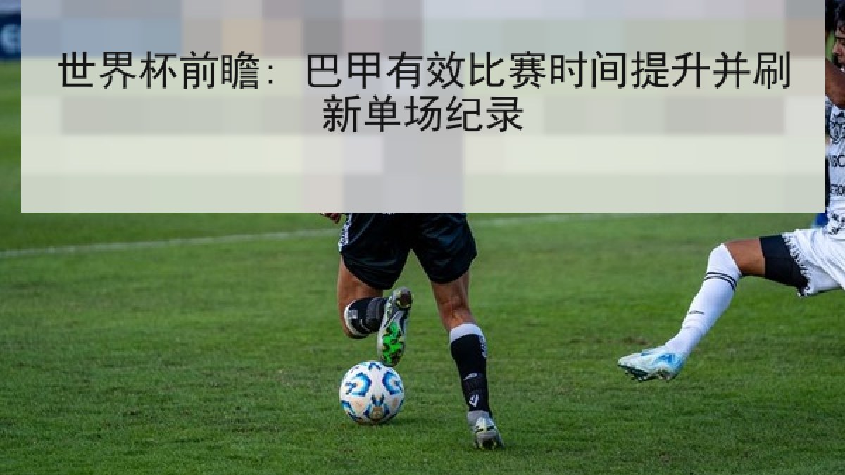 世界杯前瞻: 巴甲有效比赛时间提升并刷新单场纪录
