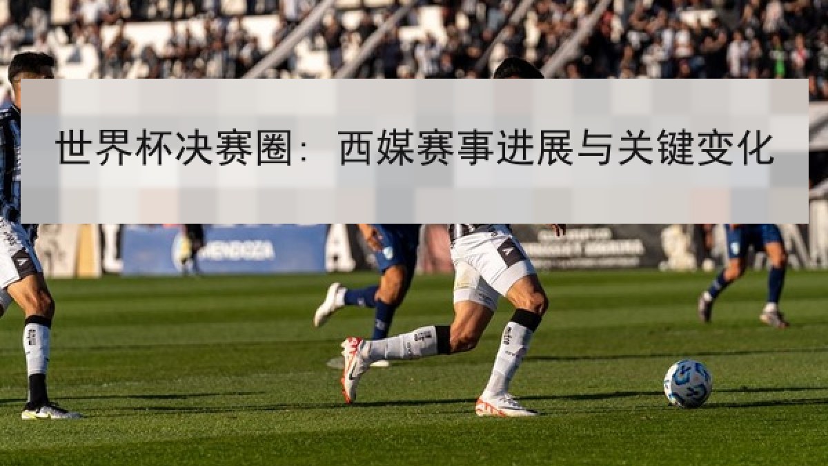 世界杯决赛圈: 西媒赛事进展与关键变化