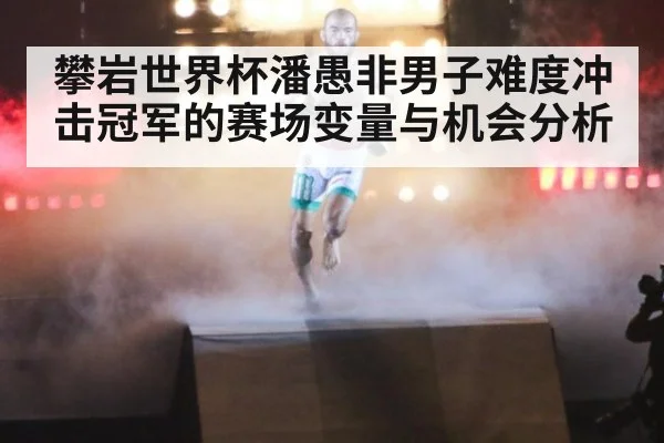 攀岩世界杯潘愚非男子难度冲击冠军的赛场变量与机会分析